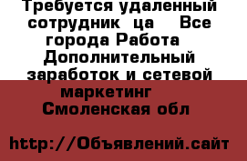Требуется удаленный сотрудник (ца) - Все города Работа » Дополнительный заработок и сетевой маркетинг   . Смоленская обл.